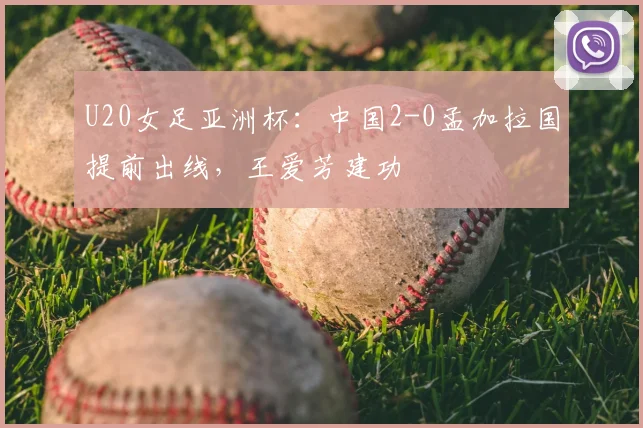 U20女足亚洲杯：中国2-0孟加拉国提前出线，王爱芳建功