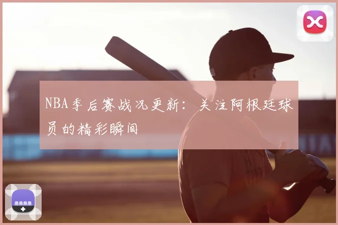 NBA季后赛战况更新：关注阿根廷球员的精彩瞬间