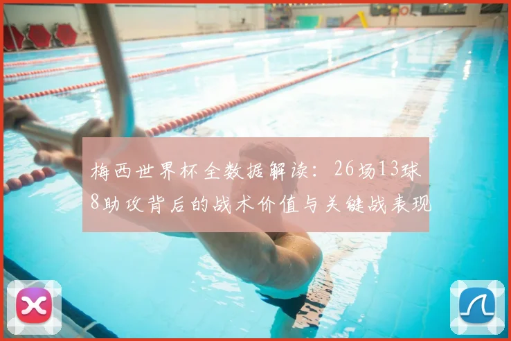 梅西世界杯全数据解读：26场13球8助攻背后的战术价值与关键战表现