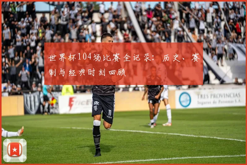世界杯104场比赛全记录：历史、赛制与经典时刻回顾