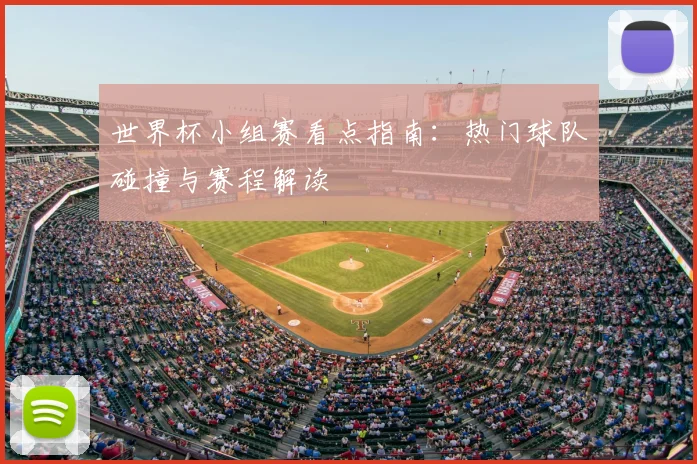 世界杯小组赛看点指南：热门球队碰撞与赛程解读