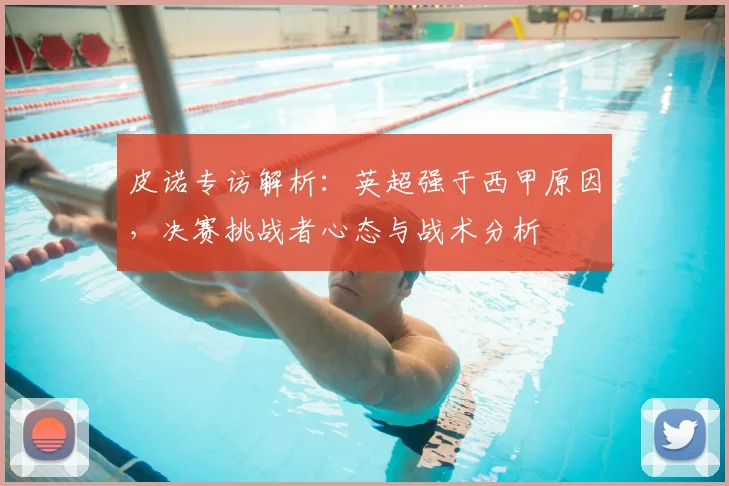 皮诺专访解析：英超强于西甲原因，决赛挑战者心态与战术分析