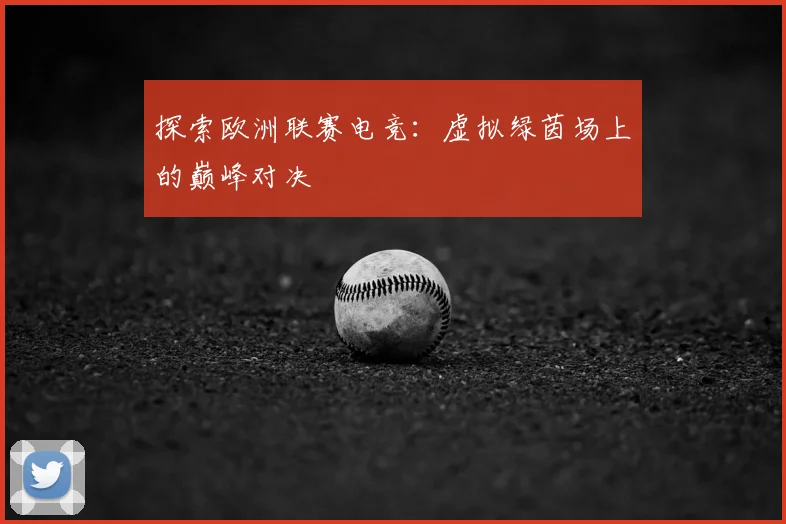 探索欧洲联赛电竞：虚拟绿茵场上的巅峰对决