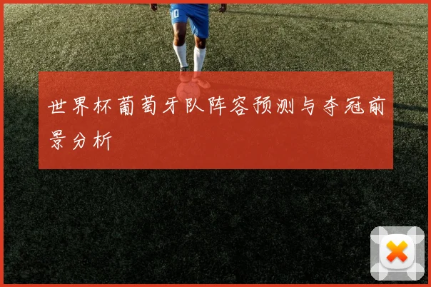 世界杯葡萄牙队阵容预测与夺冠前景分析
