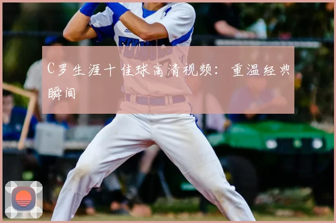 C罗生涯十佳球高清视频：重温经典瞬间