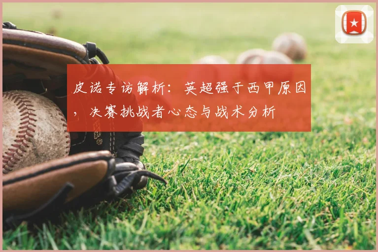 皮诺专访解析：英超强于西甲原因，决赛挑战者心态与战术分析