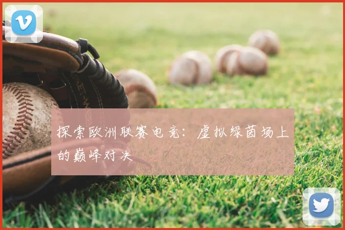 探索欧洲联赛电竞：虚拟绿茵场上的巅峰对决