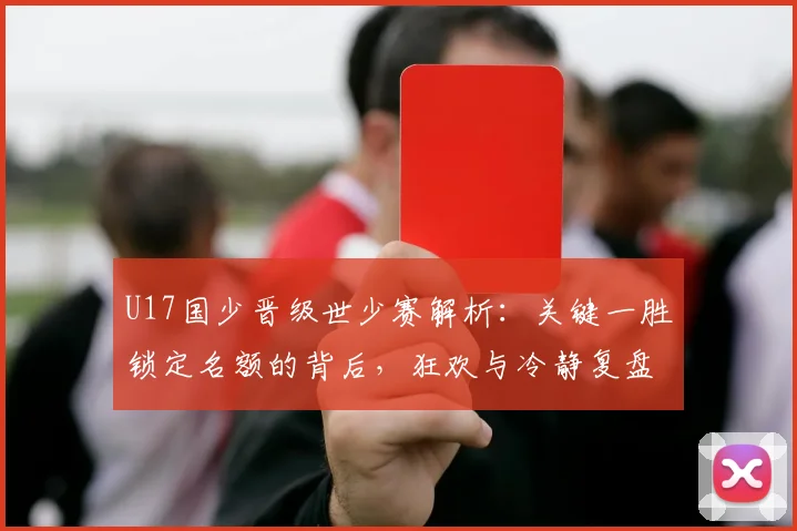 U17国少晋级世少赛解析：关键一胜锁定名额的背后，狂欢与冷静复盘同样重要