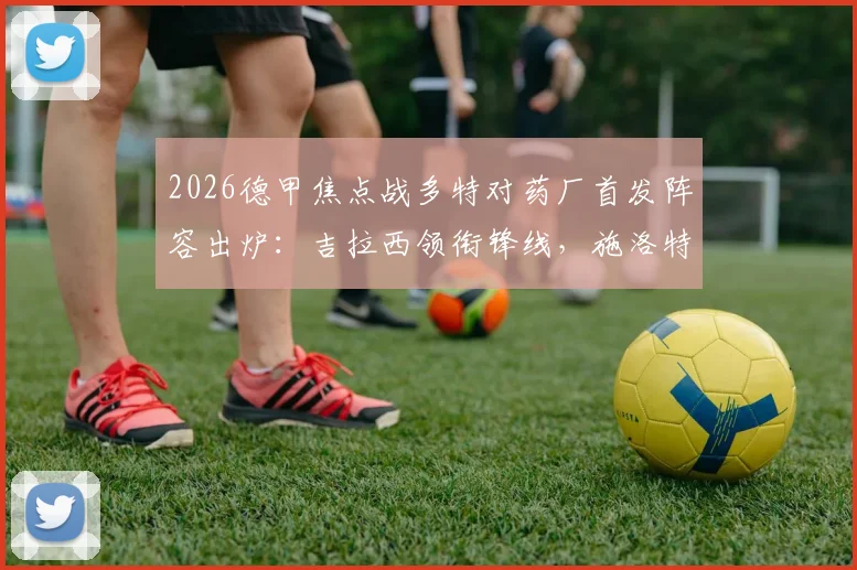 2026德甲焦点战多特对药厂首发阵容出炉：吉拉西领衔锋线，施洛特贝克坐镇后防，布兰特回归首发位置
