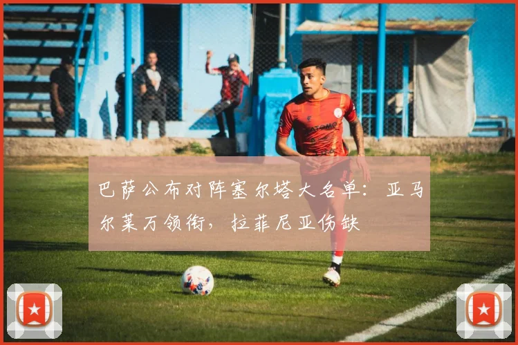 巴萨公布对阵塞尔塔大名单：亚马尔莱万领衔，拉菲尼亚伤缺