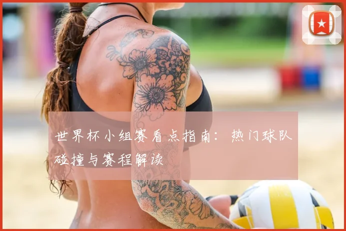 世界杯小组赛看点指南：热门球队碰撞与赛程解读