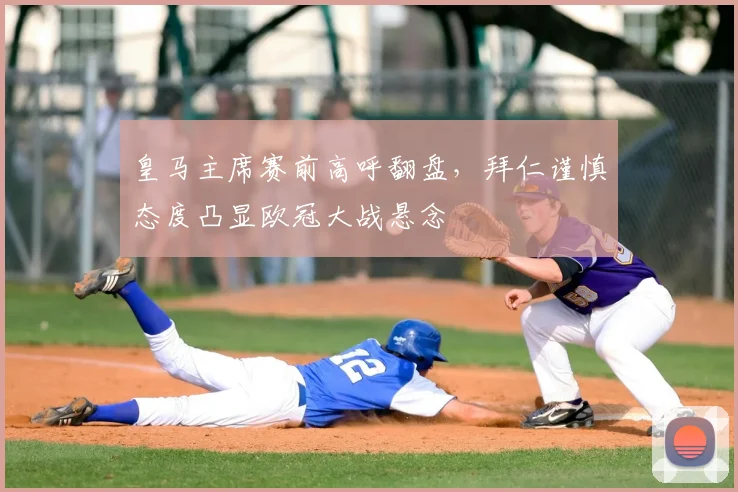 皇马主席赛前高呼翻盘，拜仁谨慎态度凸显欧冠大战悬念
