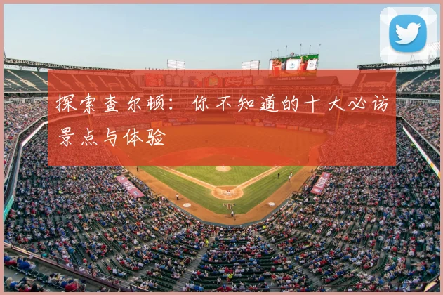 探索查尔顿：你不知道的十大必访景点与体验